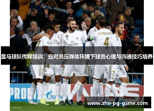 皇马球队传媒培训：应对高压媒体环境下球员心理与沟通技巧培养