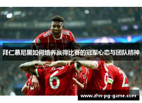 拜仁慕尼黑如何培养赢得比赛的冠军心态与团队精神