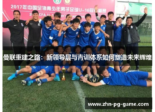 曼联重建之路：新领导层与青训体系如何塑造未来辉煌
