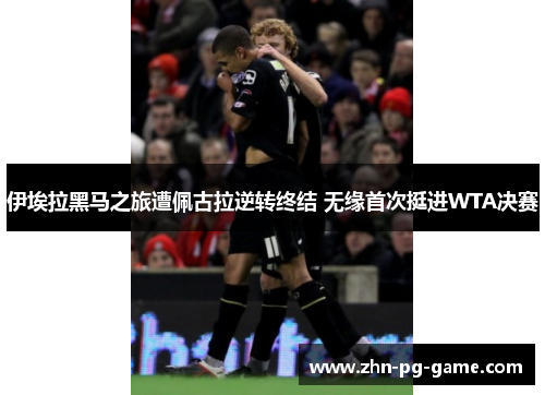 伊埃拉黑马之旅遭佩古拉逆转终结 无缘首次挺进WTA决赛