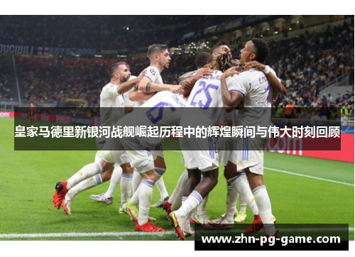 皇家马德里新银河战舰崛起历程中的辉煌瞬间与伟大时刻回顾