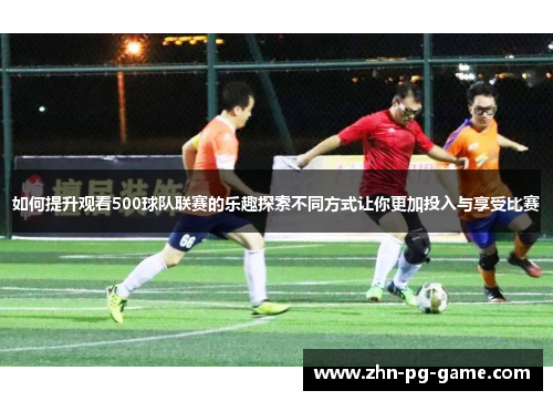 如何提升观看500球队联赛的乐趣探索不同方式让你更加投入与享受比赛