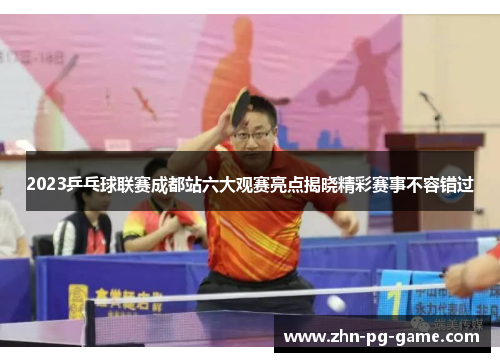 2023乒乓球联赛成都站六大观赛亮点揭晓精彩赛事不容错过