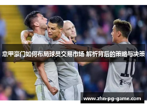 意甲豪门如何布局球员交易市场 解析背后的策略与决策