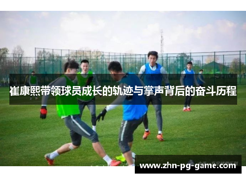 崔康熙带领球员成长的轨迹与掌声背后的奋斗历程
