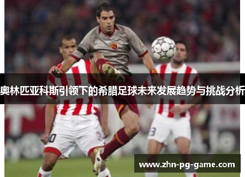 奥林匹亚科斯引领下的希腊足球未来发展趋势与挑战分析