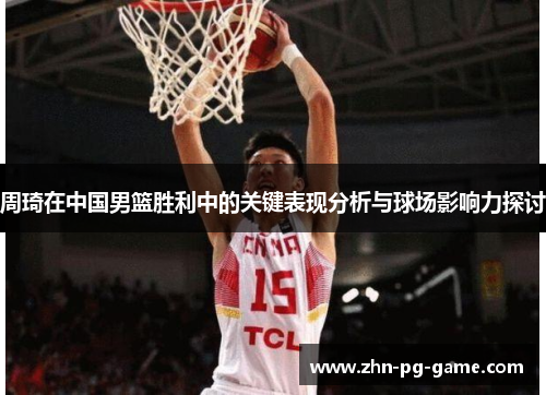 周琦在中国男篮胜利中的关键表现分析与球场影响力探讨
