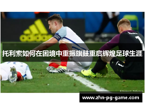 托利索如何在困境中重振旗鼓重启辉煌足球生涯
