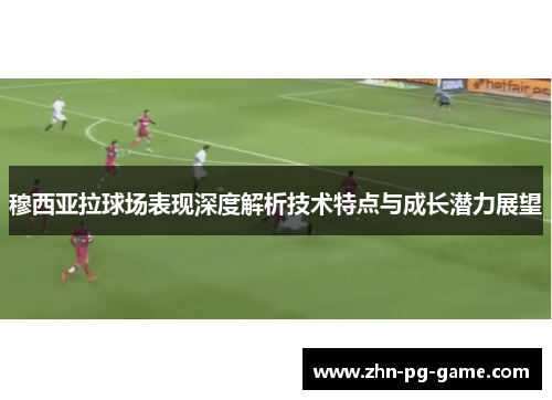 穆西亚拉球场表现深度解析技术特点与成长潜力展望
