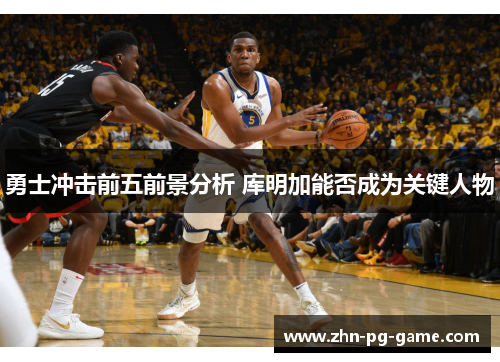勇士冲击前五前景分析 库明加能否成为关键人物