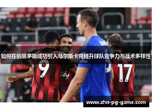 如何在伯恩茅斯成功引入马尔斯卡克提升球队竞争力与战术多样性