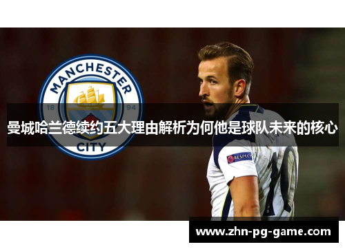 曼城哈兰德续约五大理由解析为何他是球队未来的核心