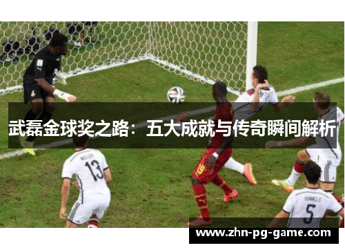 武磊金球奖之路：五大成就与传奇瞬间解析