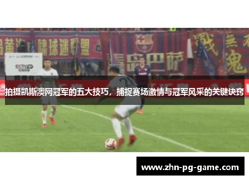 拍摄凯斯澳网冠军的五大技巧，捕捉赛场激情与冠军风采的关键诀窍