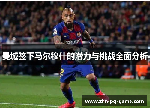 曼城签下马尔穆什的潜力与挑战全面分析