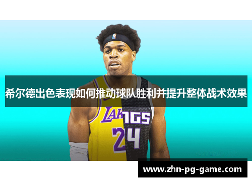 希尔德出色表现如何推动球队胜利并提升整体战术效果