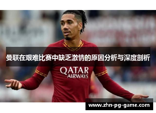 曼联在艰难比赛中缺乏激情的原因分析与深度剖析