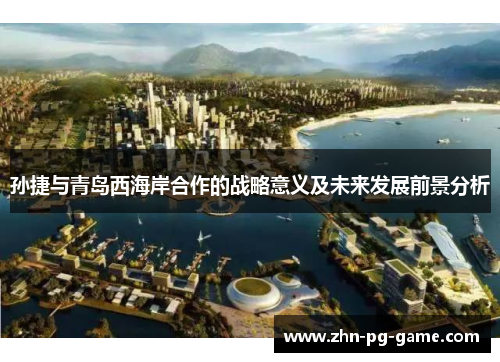 孙捷与青岛西海岸合作的战略意义及未来发展前景分析