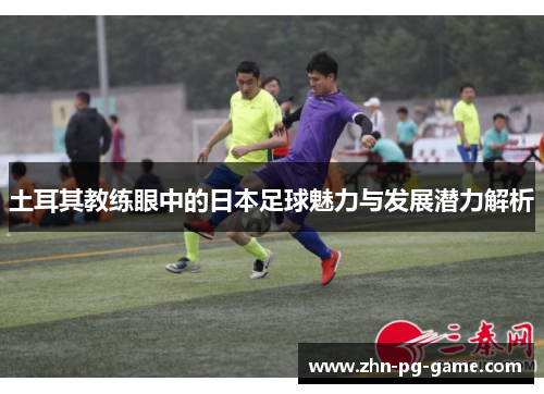 土耳其教练眼中的日本足球魅力与发展潜力解析