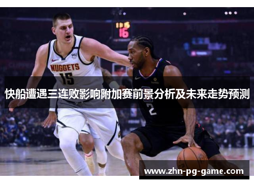 快船遭遇三连败影响附加赛前景分析及未来走势预测