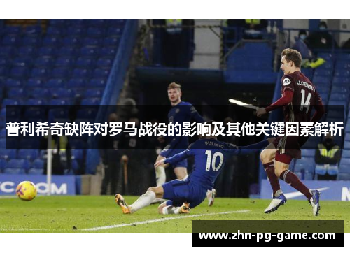 普利希奇缺阵对罗马战役的影响及其他关键因素解析