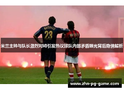 米兰主帅与队长激烈对峙引发热议球队内部矛盾曝光背后隐情解析