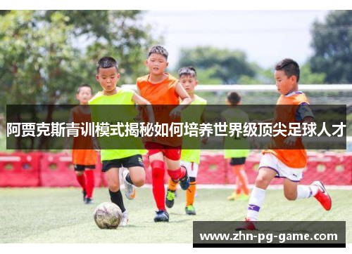 阿贾克斯青训模式揭秘如何培养世界级顶尖足球人才