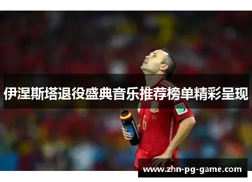 伊涅斯塔退役盛典音乐推荐榜单精彩呈现