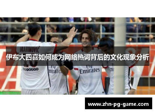 伊布大四喜如何成为网络热词背后的文化现象分析