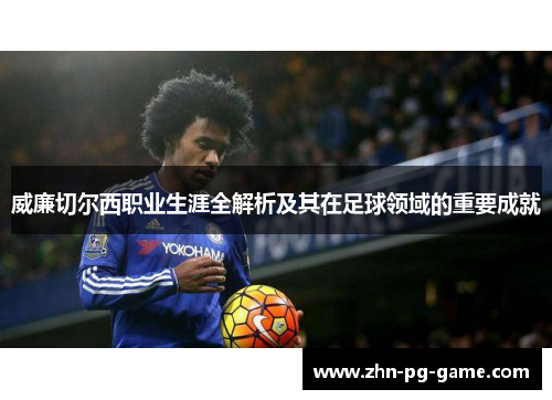 威廉切尔西职业生涯全解析及其在足球领域的重要成就