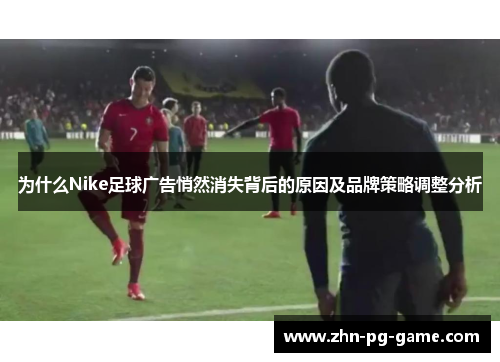 为什么Nike足球广告悄然消失背后的原因及品牌策略调整分析