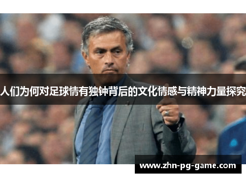 人们为何对足球情有独钟背后的文化情感与精神力量探究