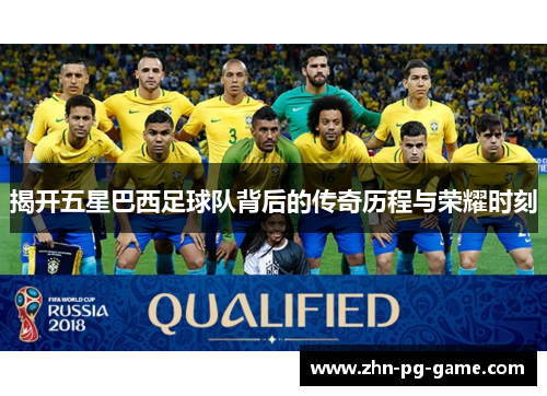 揭开五星巴西足球队背后的传奇历程与荣耀时刻