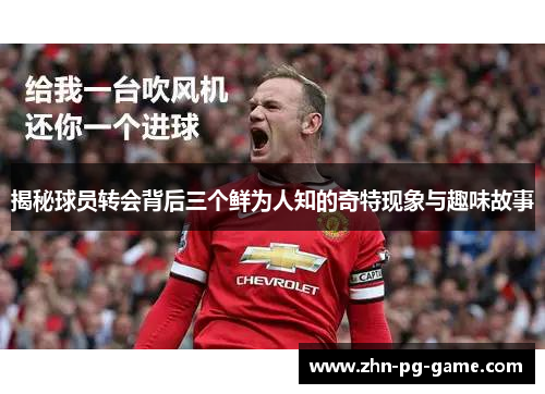 揭秘球员转会背后三个鲜为人知的奇特现象与趣味故事
