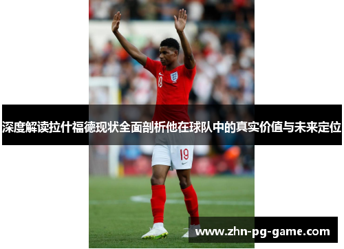 深度解读拉什福德现状全面剖析他在球队中的真实价值与未来定位