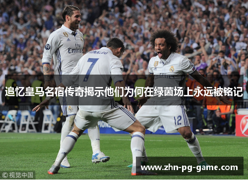 追忆皇马名宿传奇揭示他们为何在绿茵场上永远被铭记
