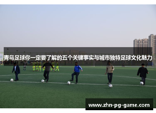 青岛足球你一定要了解的五个关键事实与城市独特足球文化魅力