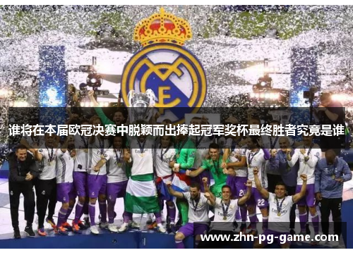 谁将在本届欧冠决赛中脱颖而出捧起冠军奖杯最终胜者究竟是谁