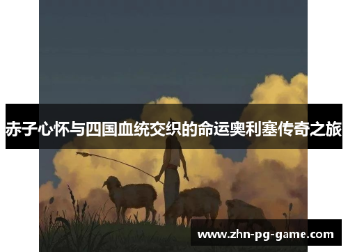 赤子心怀与四国血统交织的命运奥利塞传奇之旅