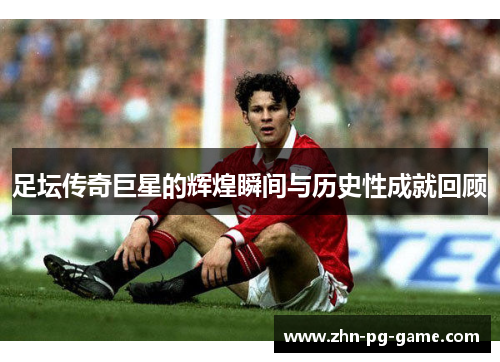 足坛传奇巨星的辉煌瞬间与历史性成就回顾