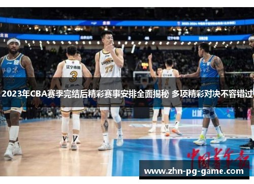 2023年CBA赛季完结后精彩赛事安排全面揭秘 多项精彩对决不容错过