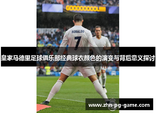 皇家马德里足球俱乐部经典球衣颜色的演变与背后意义探讨