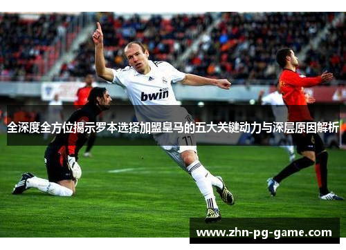 全深度全方位揭示罗本选择加盟皇马的五大关键动力与深层原因解析 全深度全方位揭示罗本选择加盟皇马的五大关键动力与深层原因解析