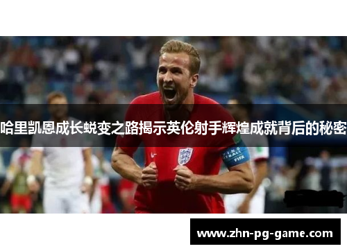 哈里凯恩成长蜕变之路揭示英伦射手辉煌成就背后的秘密
