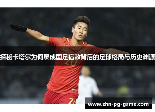 探秘卡塔尔为何屡成国足宿敌背后的足球格局与历史渊源