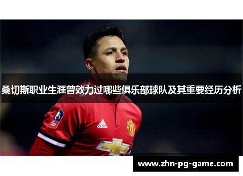 桑切斯职业生涯曾效力过哪些俱乐部球队及其重要经历分析 桑切斯职业生涯曾效力过哪些俱乐部球队及其重要经历分析