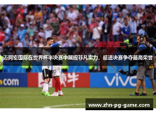 迈阿密国际在世界杯半决赛中展现非凡实力，挺进决赛争夺最高荣誉