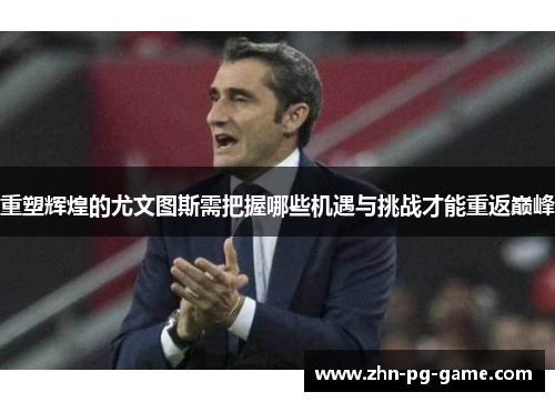 重塑辉煌的尤文图斯需把握哪些机遇与挑战才能重返巅峰