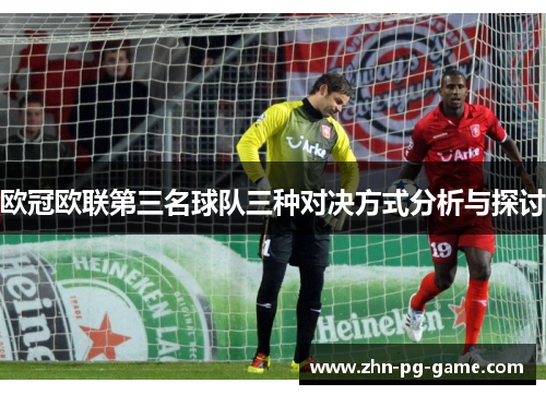 欧冠欧联第三名球队三种对决方式分析与探讨 欧冠欧联第三名球队三种对决方式分析与探讨