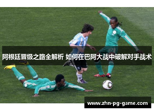 阿根廷晋级之路全解析 如何在巴阿大战中破解对手战术 阿根廷晋级之路全解析 如何在巴阿大战中破解对手战术